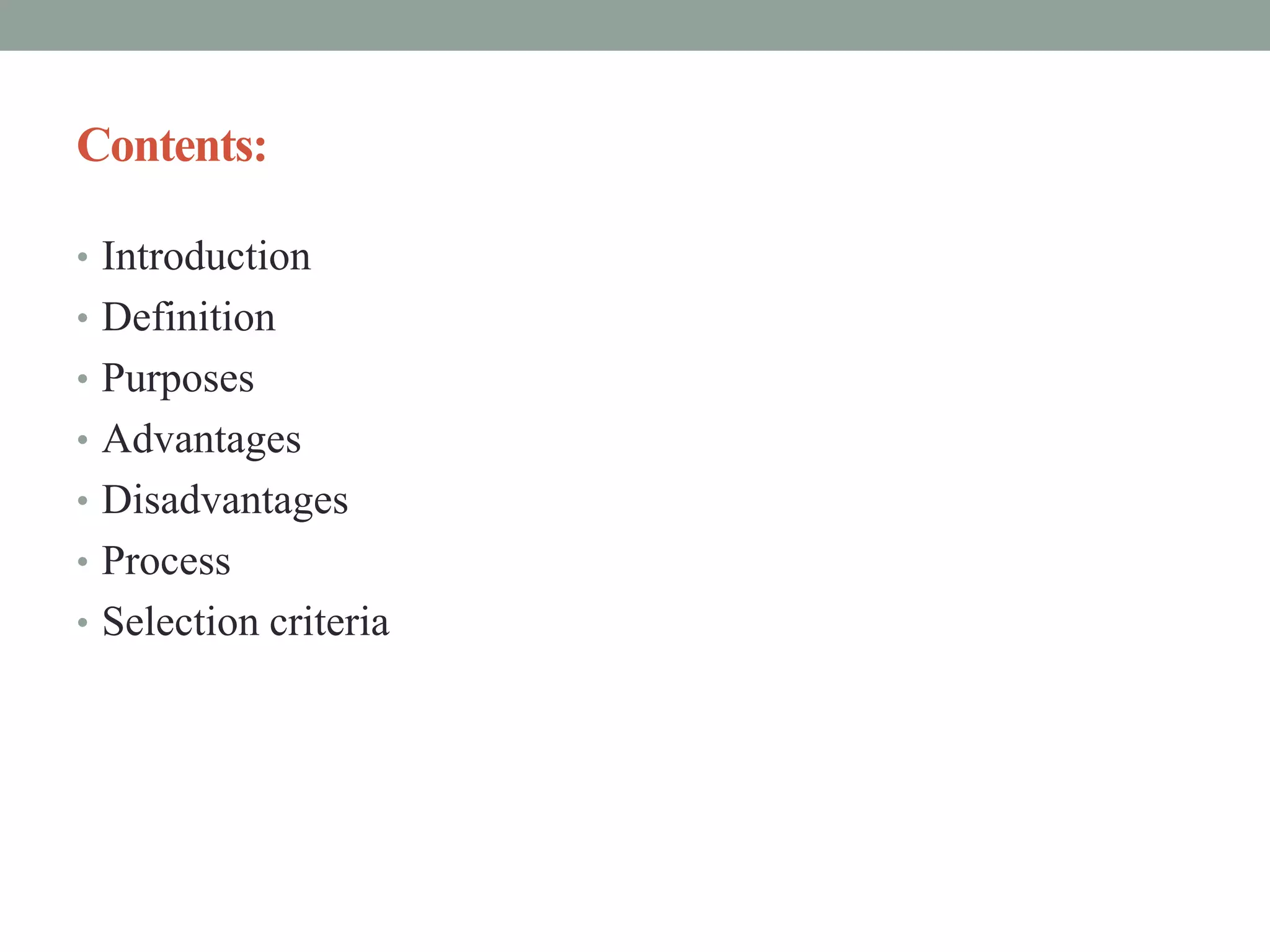 Contents:
• Introduction
• Definition
• Purposes
• Advantages
• Disadvantages
• Process
• Selection criteria
 