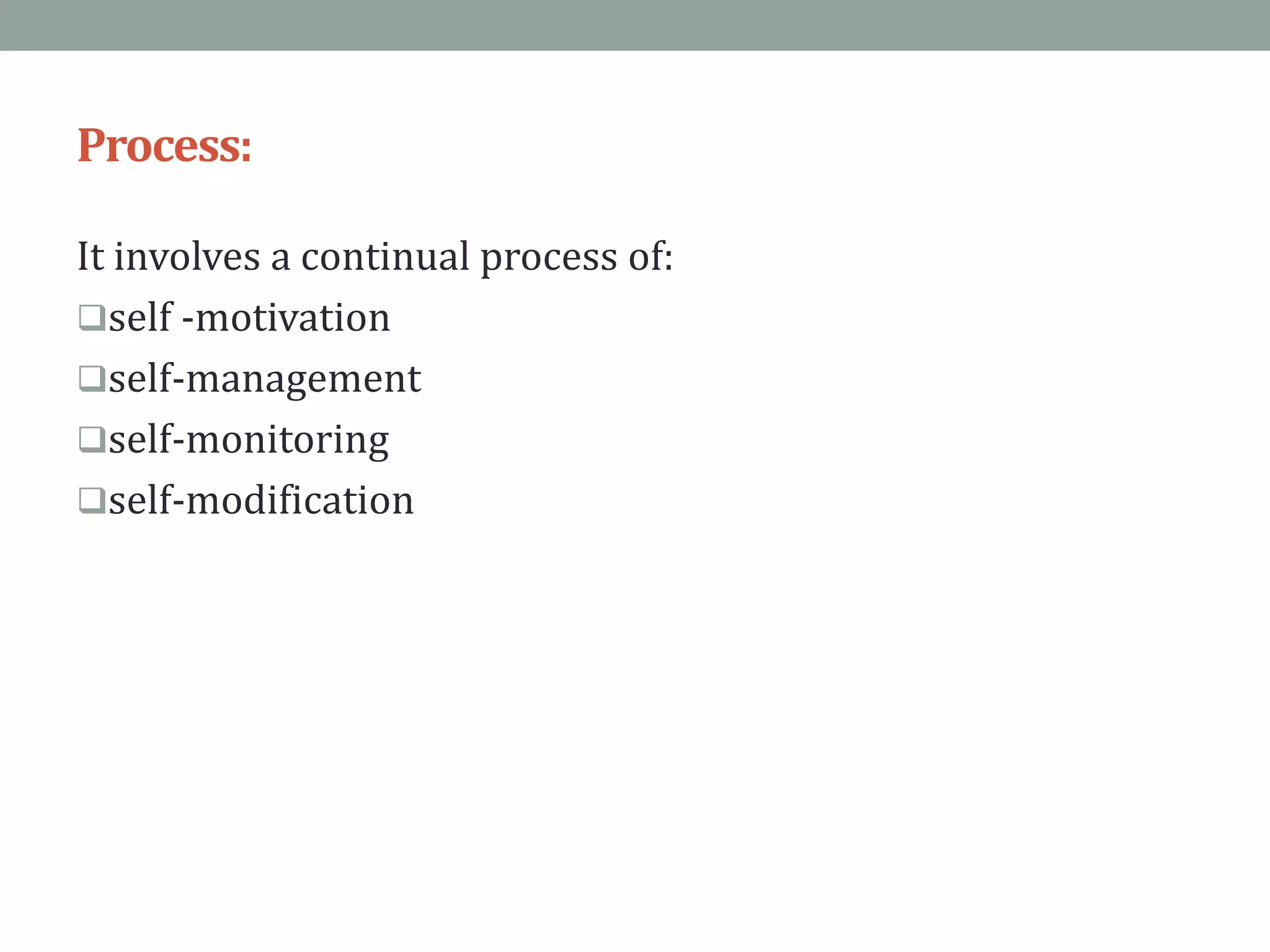 Process:
It involves a continual process of:
self -motivation
self-management
self-monitoring
self-modification
 