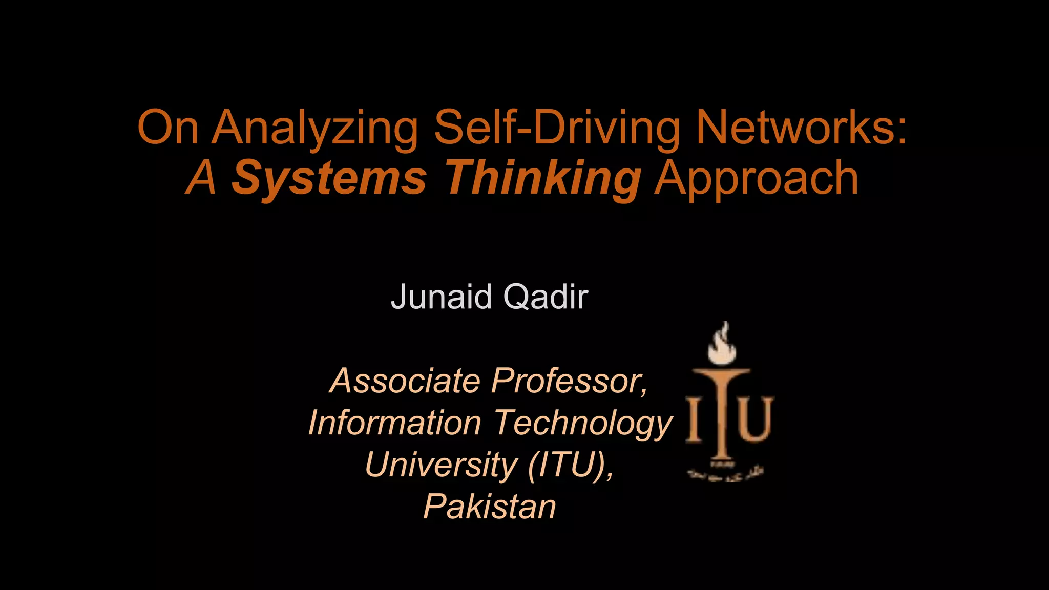 On Analyzing Self-Driving Networks:
A Systems Thinking Approach
Junaid Qadir
Associate Professor,
Information Technology
University (ITU),
Pakistan
 