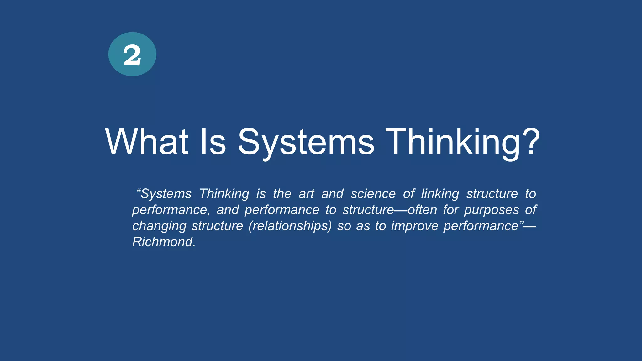 What Is Systems Thinking?
2
“Systems Thinking is the art and science of linking structure to
performance, and performance to structure—often for purposes of
changing structure (relationships) so as to improve performance”—
Richmond.
 