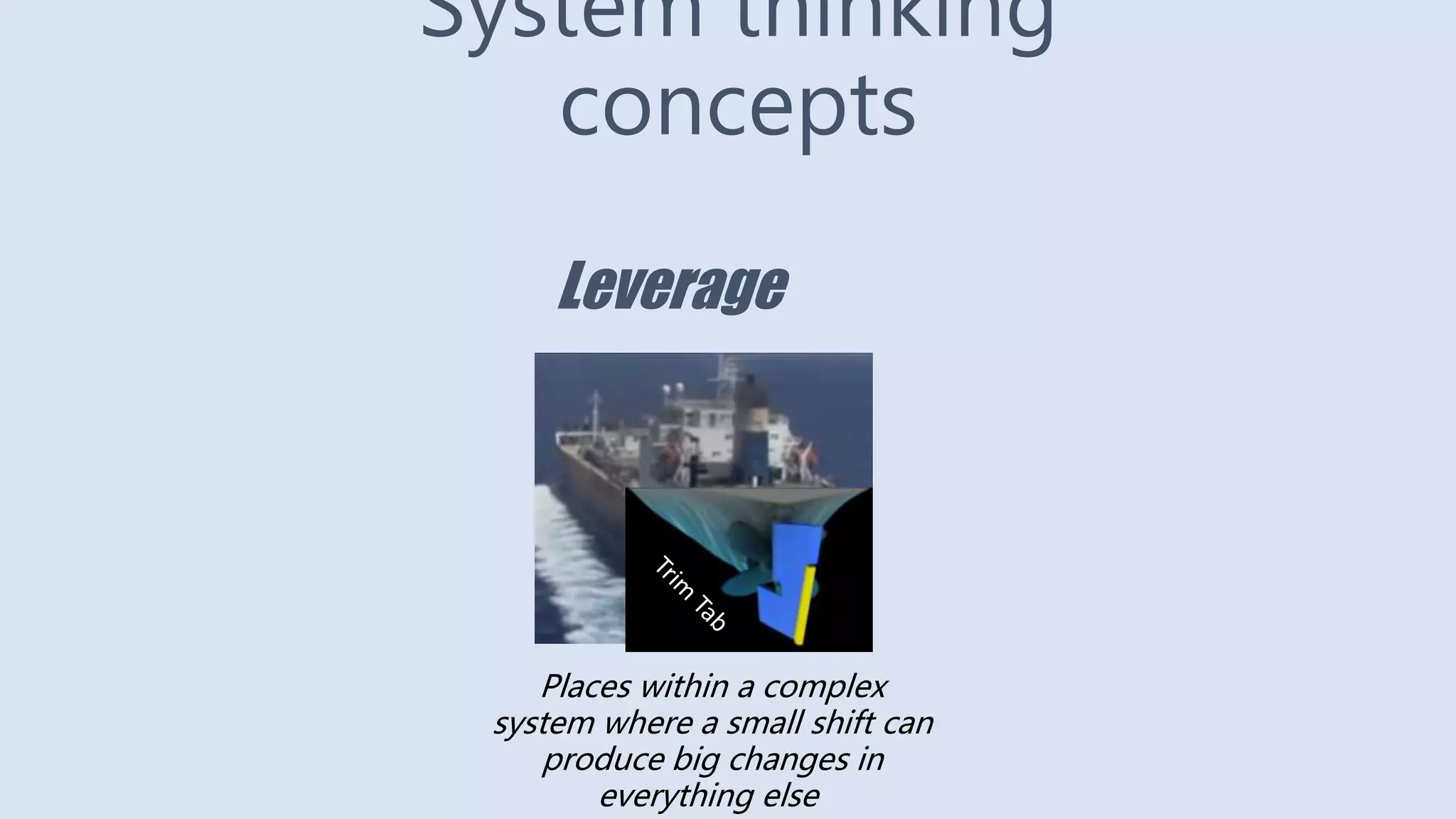 System thinking
concepts
Leverage
Places within a complex
system where a small shift can
produce big changes in
everything else
 