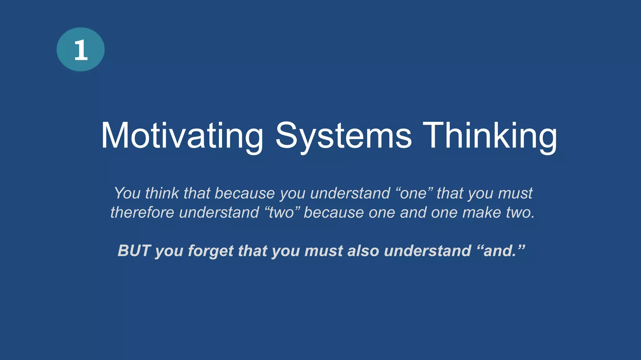 Motivating Systems Thinking
1
You think that because you understand “one” that you must
therefore understand “two” because one and one make two.
BUT you forget that you must also understand “and.”
 