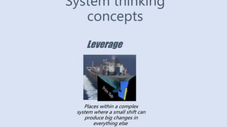 System thinking
concepts
Leverage
Places within a complex
system where a small shift can
produce big changes in
everything else
 