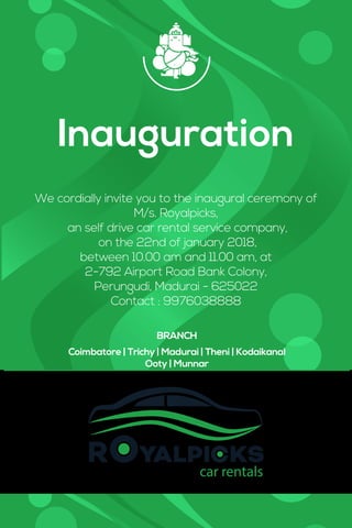 Inauguration
We cordially invite you to the inaugural ceremony of
M/s. Royalpicks,
an self drive car rental service company,
on the 22nd of january 2018,
between 10.00 am and 11.00 am, at
2-792 Airport Road Bank Colony,
Perungudi, Madurai - 625022
Contact : 9976038888
Coimbatore | Trichy | Madurai | Theni | Kodaikanal
Ooty | Munnar
BRANCH
 