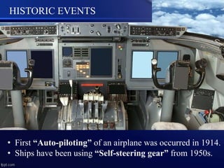 HISTORIC EVENTS
• First “Auto-piloting” of an airplane was occurred in 1914.
• Ships have been using “Self-steering gear” from 1950s.
 