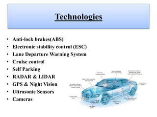 Technologies
• Anti-lock brakes(ABS)
• Electronic stability control (ESC)
• Lane Departure Warning System
• Cruise control
• Self Parking
• RADAR & LIDAR
• GPS & Night Vision
• Ultrasonic Sensors
• Cameras
 