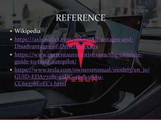  Wikipedia
 https://axleaddict.com/safety/Advantages-and-
Disadvantages-of-Driverless-Cars
 https://www.currentautomotive.com/the-ultimate-
guide-to-tesla-autopilot/
 https://www.tesla.com/ownersmanual/model3/en_jo/
GUID-EDA77281-42DC-4618-98A9-
CC62378E0EC2.html
 