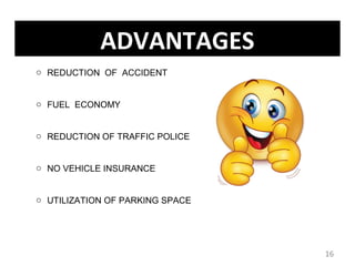 16
ADVANTAGES
o REDUCTION OF ACCIDENT
o FUEL ECONOMY
o REDUCTION OF TRAFFIC POLICE
o NO VEHICLE INSURANCE
o UTILIZATION OF PARKING SPACE
 