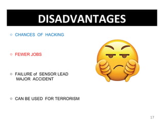 17
DISADVANTAGES
o CHANCES OF HACKING
o FEWER JOBS
o FAILURE of SENSOR LEAD
MAJOR ACCIDENT
o CAN BE USED FOR TERRORISM
 