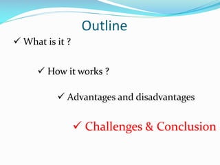 Outline
 What is it ?
 How it works ?
 Advantages and disadvantages

 Challenges & Conclusion

 