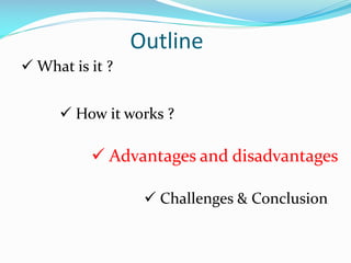 Outline
 What is it ?
 How it works ?

 Advantages and disadvantages
 Challenges & Conclusion

 