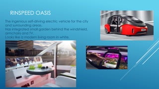 RINSPEED OASIS
The ingenious self-driving electric vehicle for the city
and surrounding areas.
Has integrated small garden behind the windshield,
armchairs and TV.
Looks like a modern living room in white.
 