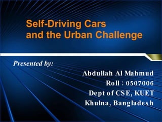 Self-Driving Cars  and the Urban Challenge Abdullah Al Mahmud Roll : 0507006 Dept of CSE, KUET Khulna, Bangladesh Presented by: 