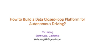 How to Build a Data Closed-loop Platform for
Autonomous Driving?
Yu Huang
Sunnyvale, California
Yu.huang07@gmail.com
 