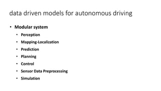 data driven models for autonomous driving
• Modular system
• Perception
• Mapping-Localization
• Prediction
• Planning
• Control
• Sensor Data Preprocessing
• Simulation
 