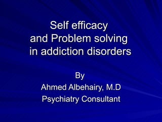 Self efficacy
and Problem solving
in addiction disorders

           By
  Ahmed Albehairy, M.D
  Psychiatry Consultant
 