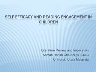 SELF EFFICACY AND READING ENGAGEMENT IN
                CHILDREN




                Literature Review and Implication
                 Asmah Hanim Che Ani (800433)
                         Universiti Utara Malaysia
 