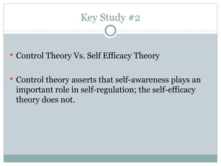 Key Study #2 Control Theory Vs. Self Efficacy Theory Control theory asserts that self-awareness plays an important role in self-regulation; the self-efficacy theory does not. 