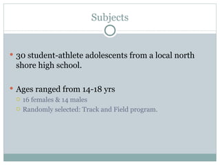 Subjects 30 student-athlete adolescents from a local north shore high school.  Ages ranged from 14-18 yrs 16 females & 14 males Randomly selected: Track and Field program.  