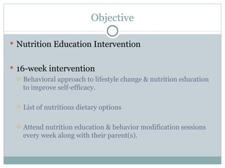Objective Nutrition Education Intervention  16-week intervention Behavioral approach to lifestyle change & nutrition education to improve self-efficacy.  List of nutritious dietary options  Attend nutrition education & behavior modification sessions every week along with their parent(s). 