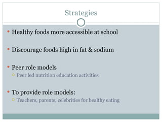 Strategies Healthy foods more accessible at school Discourage foods high in fat & sodium Peer role models Peer led nutrition education activities To provide role models: Teachers, parents, celebrities for healthy eating 