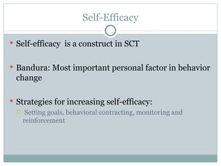 Self-Efficacy Self-efficacy  is a construct in SCT Bandura: Most important personal factor in behavior change Strategies for increasing self-efficacy: Setting goals, behavioral contracting, monitoring and reinforcement 