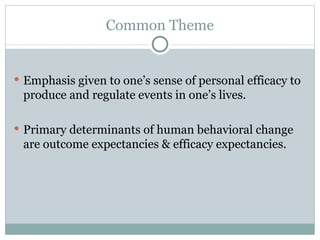 Common Theme Emphasis given to one’s sense of personal efficacy to produce and regulate events in one’s lives.  Primary determinants of human behavioral change are outcome expectancies & efficacy expectancies.  