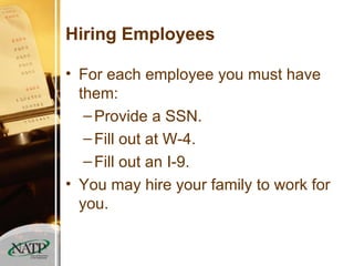 Hiring Employees For each employee you must have them: Provide a SSN. Fill out at W-4. Fill out an I-9. You may hire your family to work for you. 