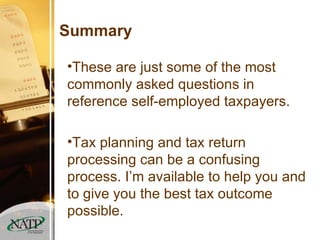 Summary These are just some of the most commonly asked questions in reference self-employed taxpayers. Tax planning and tax return processing can be a confusing process. I’m available to help you and to give you the best tax outcome possible. 