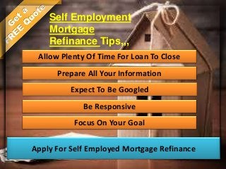 Allow Plenty Of Time For Loan To Close
Prepare All Your Information
Expect To Be Googled
Be Responsive
Apply For Self Employed Mortgage Refinance
Focus On Your Goal
Self Employment
Mortgage
Refinance Tips,,,