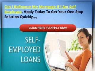 Can I Refinance My Mortgage If I Am Self
Employed, Apply Today To Get Your One Stop
Solution Quickly,,,,