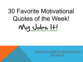 30 Favorite Motivational
Quotes of the Week!
Helping you Open for Business & Say
My Jobs It!
 