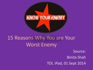 15 Reasons Why You are Your 
Worst Enemy 
Source: 
Binita Shah 
TOI, iPad, 01 Sept 2014 
 