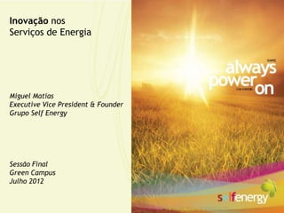 Inovação nos
Serviços de Energia




Miguel Matias
Executive Vice President & Founder
Grupo Self Energy




Sessão Final
Green Campus
Julho 2012
 