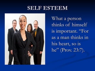 SELF ESTEEM What a person thinks of himself is important. “For as a man thinks in his heart, so is he” (Prov. 23:7). 