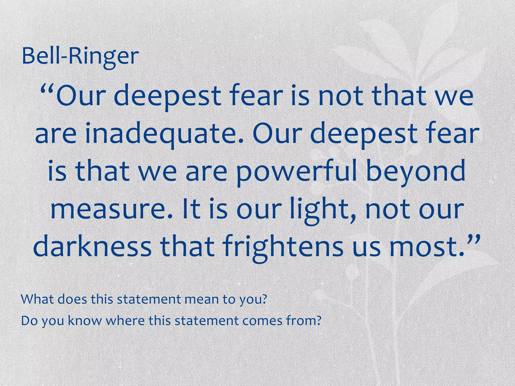 Bell-Ringer
 “Our deepest fear is not that we
 are inadequate. Our deepest fear
  is that we are powerful beyond
  measure. It is our light, not our
 darkness that frightens us most.”
What does this statement mean to you?
Do you know where this statement comes from?
 