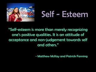 Self - Esteem “Self-esteem is more than merely recognizing one’s positive qualities. It is an attitude of acceptance and non-judgement towards self and others.”   - Matthew McKay and Patrick Fanning 