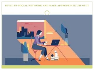 BUILD UP SOCIAL NETWORK AND MAKE APPROPRIATE USE OF IT
 