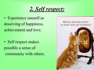 2. Self respect:
• Experience oneself as
deserving of happiness,
achievement and love.
• Self respect makes
possible a sense of
community with others.
 