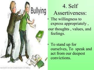 4. Self
Assertiveness:
• The willingness to
express appropriately ,
our thoughts , values, and
feelings.
• To stand up for
ourselves, To speak and
act from our deepest
convictions.
 