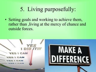 5. Living purposefully:
• Setting goals and working to achieve them,
rather than ,living at the mercy of chance and
outside forces.
 