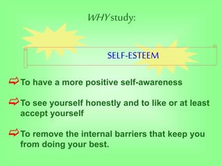 WHYstudy:
SELF-ESTEEM
To have a more positive self-awareness
To see yourself honestly and to like or at least
accept yourself
To remove the internal barriers that keep you
from doing your best.
 