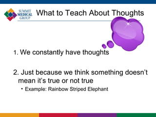 What to Teach About Thoughts




1. We constantly have thoughts


2. Just because we think something doesn’t
  mean it’s true or not true
  • Example: Rainbow Striped Elephant
 