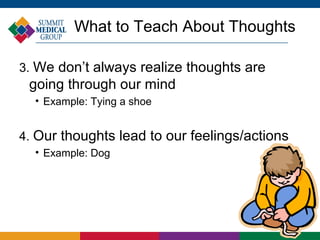 What to Teach About Thoughts

3. We don’t always realize thoughts are
 going through our mind
  • Example: Tying a shoe


4. Our thoughts lead to our feelings/actions
  • Example: Dog
 