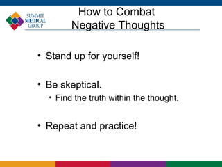 How to Combat
          Negative Thoughts

• Stand up for yourself!

• Be skeptical.
  
      Find the truth within the thought.


• Repeat and practice!
 