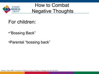 How to Combat
                                                   Negative Thoughts

            For children:

            •“Bossing Back”

            •Parental “bossing back”




Chansky, Tamar (2008). Freeing Your Child From Negative Thinking. Cambridge, MA: Da Capo Press.
 