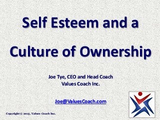 Self Esteem and a
Culture of Ownership
Joe Tye, CEO and Head Coach
Values Coach Inc.
Joe@ValuesCoach.com
Copyright © 2015, Values Coach Inc.
 