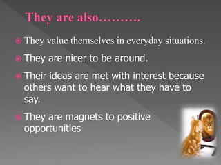  They value themselves in everyday situations. 
 They are nicer to be around. 
 Their ideas are met with interest because 
others want to hear what they have to 
say. 
 They are magnets to positive 
opportunities 
 