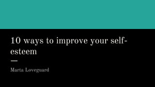 10 ways to improve your self-
esteem
Marta Loveguard
 
