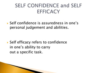    Self confidence is assuredness in one’s
    personal judgement and abilities.



   Self efficacy refers to confidence
    in one’s ability to carry
    out a specific task.
 